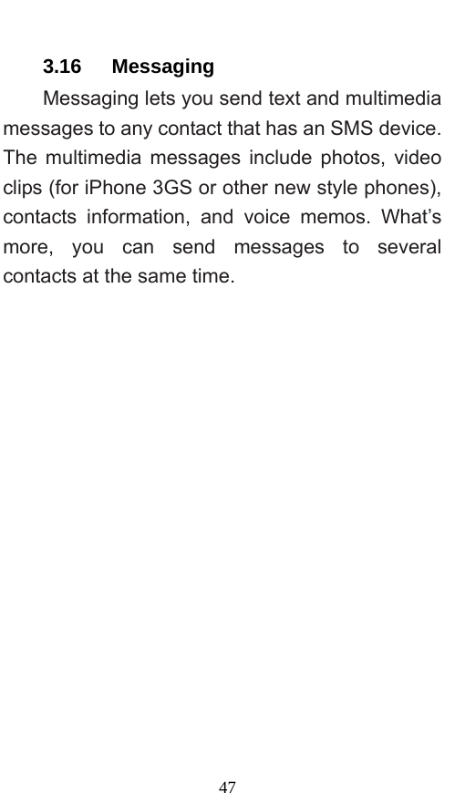  47 3.16   Messaging Messaging lets you send text and multimedia messages to any contact that has an SMS device. The multimedia messages include photos, video clips (for iPhone 3GS or other new style phones), contacts information, and voice memos. What’s more, you can send messages to several contacts at the same time.   