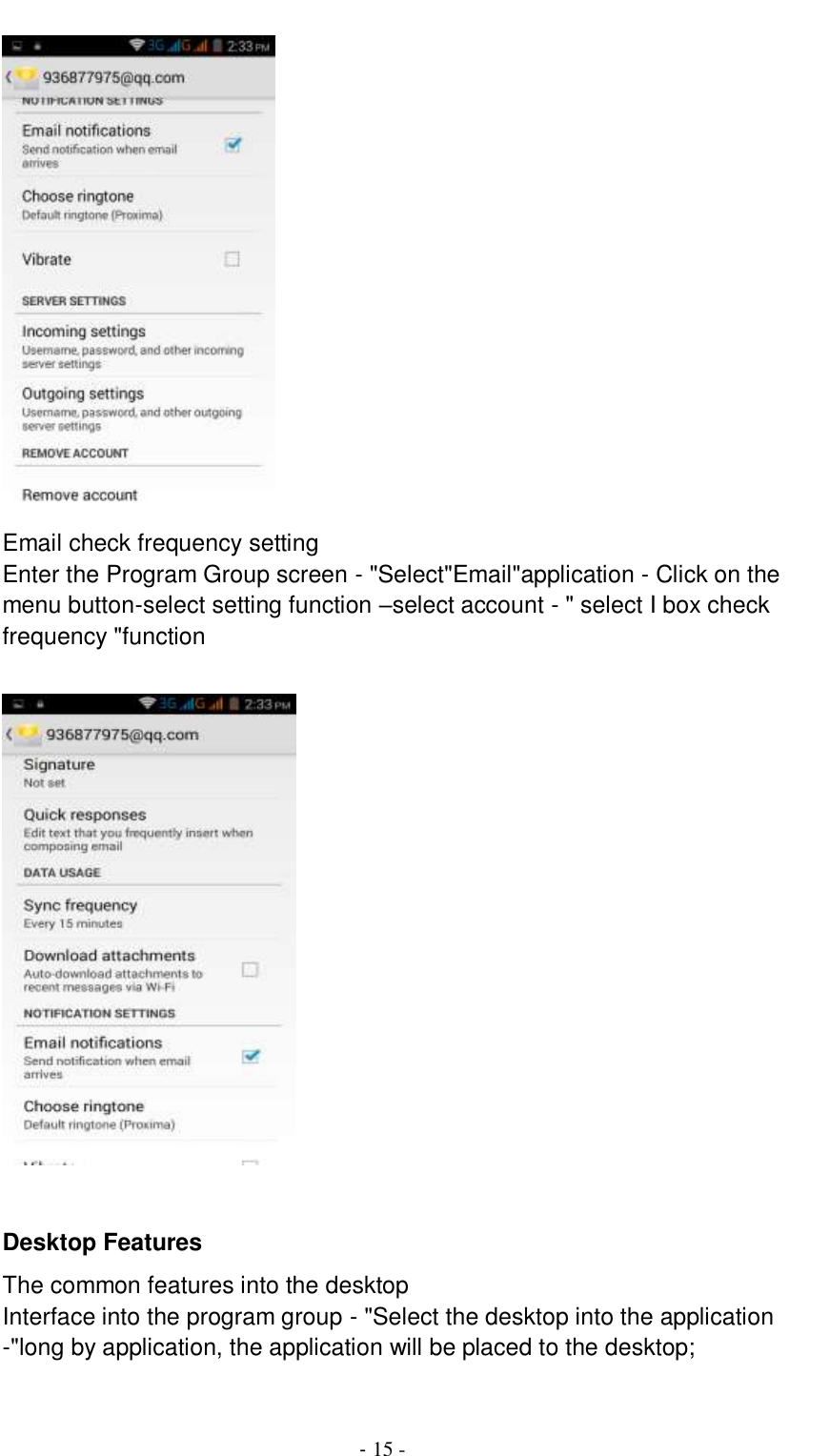                                          - 15 -  Email check frequency setting Enter the Program Group screen - &quot;Select&quot;Email&quot;application - Click on the menu button-select setting function –select account - &quot; select I box check frequency &quot;function    Desktop Features The common features into the desktop Interface into the program group - &quot;Select the desktop into the application -&quot;long by application, the application will be placed to the desktop;  