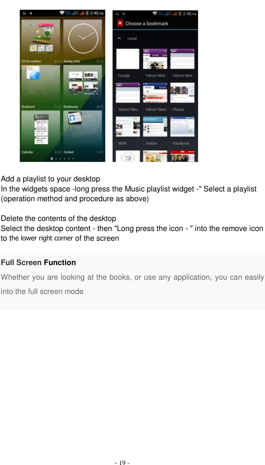                                          - 19 -            Add a playlist to your desktop In the widgets space -long press the Music playlist widget -&quot; Select a playlist (operation method and procedure as above)  Delete the contents of the desktop Select the desktop content - then &quot;Long press the icon - &quot; into the remove icon to the lower right corner of the screen  Full Screen Function Whether you are looking at the books, or use any application, you can easily into the full screen mode  