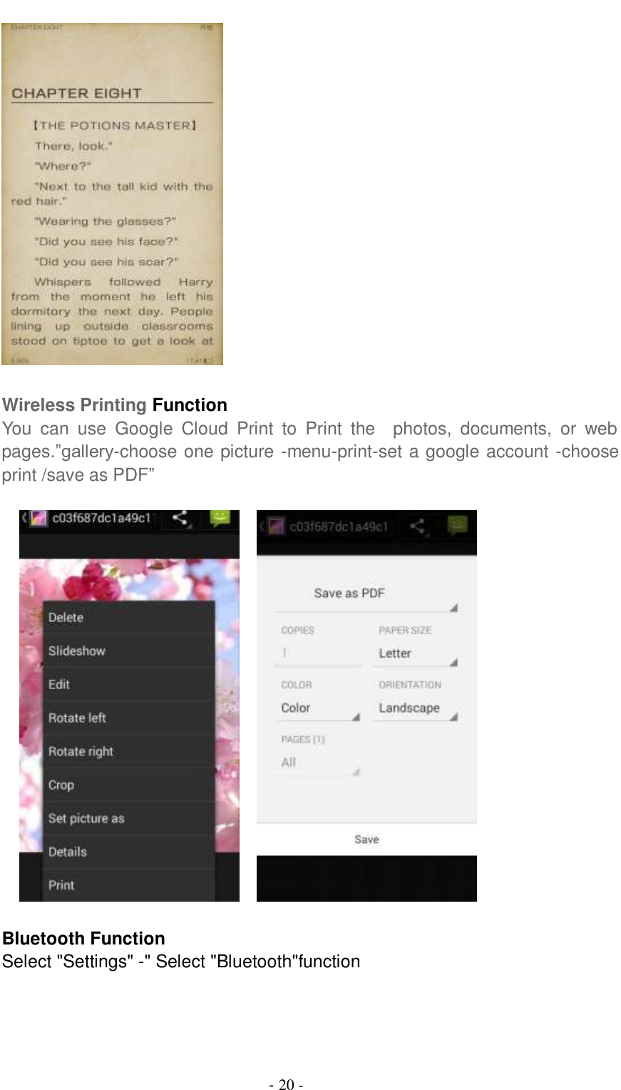                                          - 20 -   Wireless Printing Function You  can  use  Google  Cloud  Print  to  Print  the    photos,  documents,  or  web pages.‖gallery-choose one picture -menu-print-set a google account -choose print /save as PDF‖          Bluetooth Function Select &quot;Settings&quot; -&quot; Select &quot;Bluetooth&quot;function  