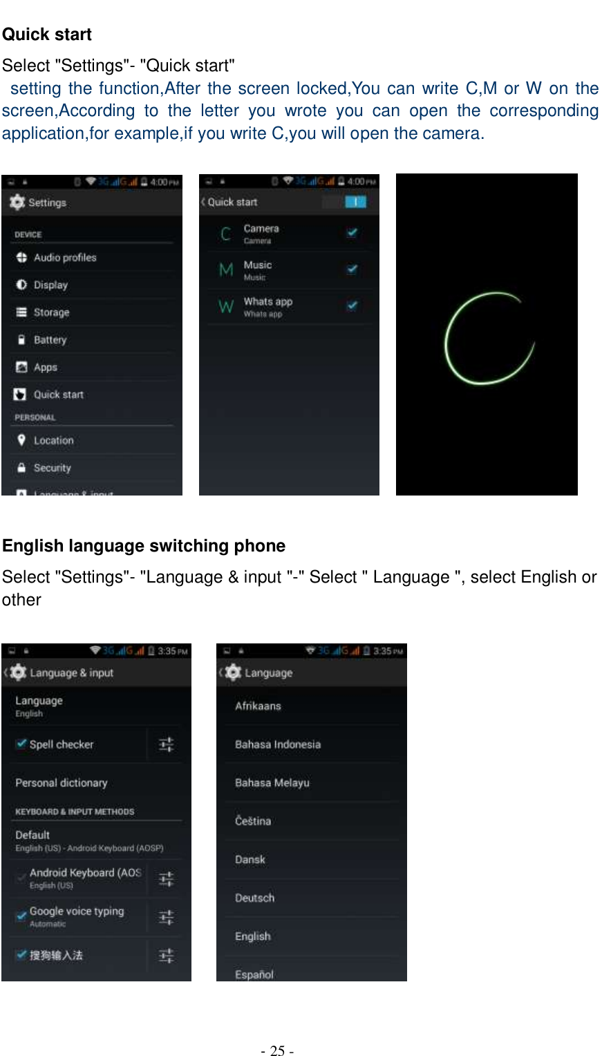                                          - 25 - Quick start   Select &quot;Settings&quot;- &quot;Quick start&quot;   setting the function,After the screen locked,You can write C,M or W on the screen,According  to  the  letter  you  wrote  you  can  open  the  corresponding application,for example,if you write C,you will open the camera.          English language switching phone Select &quot;Settings&quot;- &quot;Language &amp; input &quot;-&quot; Select &quot; Language &quot;, select English or other            