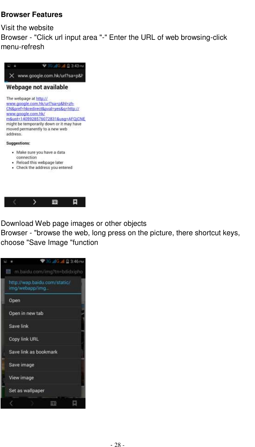                                          - 28 - Browser Features Visit the website Browser - &quot;Click url input area &quot;-&quot; Enter the URL of web browsing-click menu-refresh                                            Download Web page images or other objects Browser - &quot;browse the web, long press on the picture, there shortcut keys, choose &quot;Save Image &quot;function   
