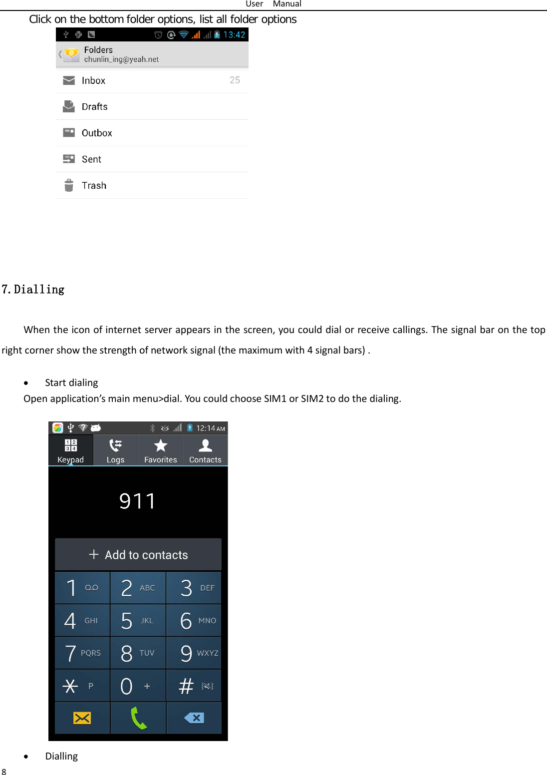 User  Manual 8      Click on the bottom folder options, list all folder options 7.Dialling When the icon of internet server appears in the screen, you could dial or receive callings. The signal bar on the top right corner show the strength of network signal (the maximum with 4 signal bars) .  • Start dialing   Open application’s main menu&gt;dial. You could choose SIM1 or SIM2 to do the dialing.                      • Dialling 
