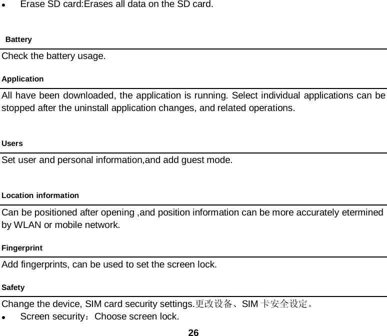  26  Erase SD card:Erases all data on the SD card.   Battery Check the battery usage. Application All have been downloaded, the application is running. Select individual applications can be stopped after the uninstall application changes, and related operations.  Users Set user and personal information,and add guest mode.  Location information Can be positioned after opening ,and position information can be more accurately etermined by WLAN or mobile network. Fingerprint Add fingerprints, can be used to set the screen lock. Safety Change the device, SIM card security settings.更改设备、SIM 卡安全设定。  Screen security：Choose screen lock. 