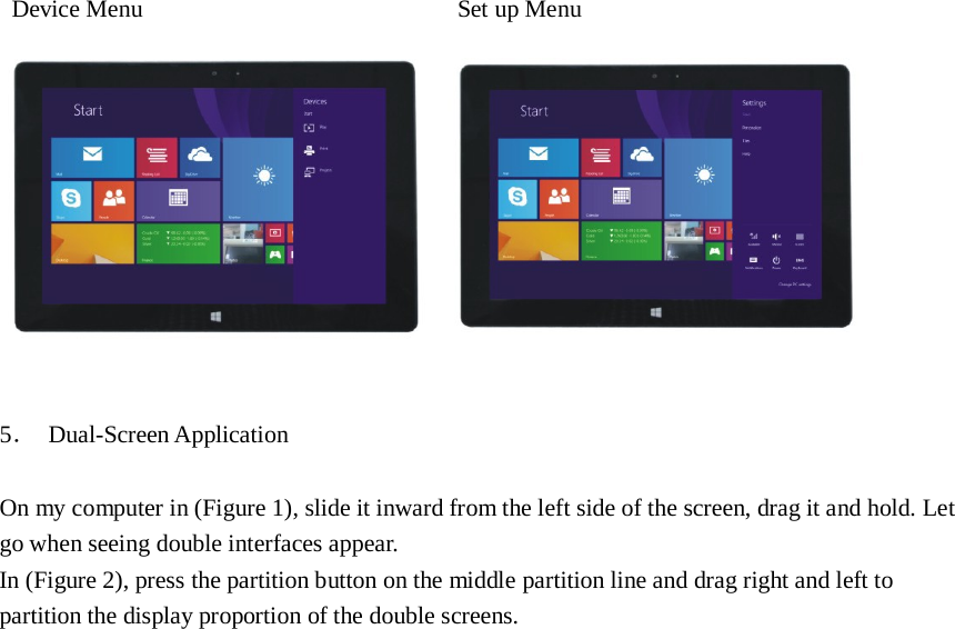                                Device Menu  Set up Menu       5． Dual-Screen Application   On my computer in (Figure 1), slide it inward from the left side of the screen, drag it and hold. Let go when seeing double interfaces appear. In (Figure 2), press the partition button on the middle partition line and drag right and left to partition the display proportion of the double screens. 