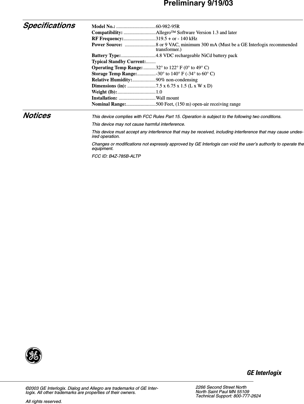 4Allegro Remote Station Installation InstructionsPreliminary 9/19/03Specifications Model No.: ................................60-982-95RCompatibility: ..........................Allegro™ Software Version 1.3 and laterRF Frequency:..........................319.5 + or - 140 kHzPower Source:  .........................8 or 9 VAC, minimum 300 mA (Must be a GE Interlogix recommended transformer.)Battery Type:............................4.8 VDC rechargeable NiCd battery packTypical Standby Current:........Operating Temp Range: ..........32° to 122° F (0° to 49° C)Storage Temp Range:...............-30° to 140° F (-34° to 60° C)Relative Humidity:...................90% non-condensingDimensions (in): .......................7.5 x 6.75 x 1.5 (L x W x D)Weight (lb):...............................1.0Installation: ..............................Wall mountNominal Range:........................500 Feet, (150 m) open-air receiving rangeNotices This device complies with FCC Rules Part 15. Operation is subject to the following two conditions.This device may not cause harmful interference.This device must accept any interference that may be received, including interference that may cause undes-ired operation.Changes or modifications not expressly approved by GE Interlogix can void the user’s authority to operate the equipment.FCC ID: B4Z-785B-ALTP2266 Second Street North North Saint Paul MN 55109 Technical Support: 800-777-2624)*(,QWHUORJL[©2003 GE Interlogix. Dialog and Allegro are trademarks of GE Inter-logix. All other trademarks are properties of their owners.All rights reserved.