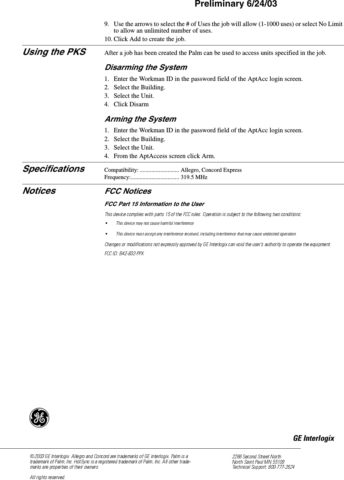 2Palm Key System Installation InstructionsPreliminary 6/24/039. Use the arrows to select the # of Uses the job will allow (1-1000 uses) or select No Limit to allow an unlimited number of uses.10. Click Add to create the job.Using the PKS After a job has been created the Palm can be used to access units specified in the job.Disarming the System1. Enter the Workman ID in the password field of the AptAcc login screen.2. Select the Building.3. Select the Unit.4. Click DisarmArming the System1. Enter the Workman ID in the password field of the AptAcc login screen.2. Select the Building.3. Select the Unit.4. From the AptAccess screen click Arm.Specifications Compatibility: ........................... Allegro, Concord ExpressFrequency:................................. 319.5 MHzNotices FCC NoticesFCC Part 15 Information to the User)*(,QWHUORJL[