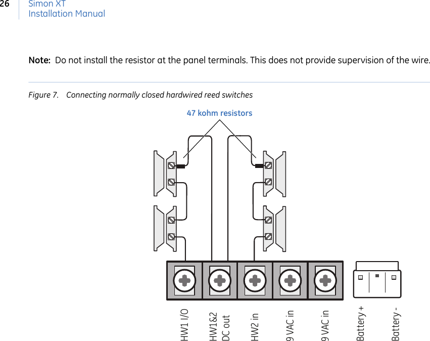 Simon XTInstallation Manual26Note:  Do not install the resistor at the panel terminals. This does not provide supervision of the wire.Figure 7. Connecting normally closed hardwired reed switches HW1 I/OHW1&amp;2DC outHW2 in9 VAC in9 VAC inBattery +Battery -47 kohm resistors