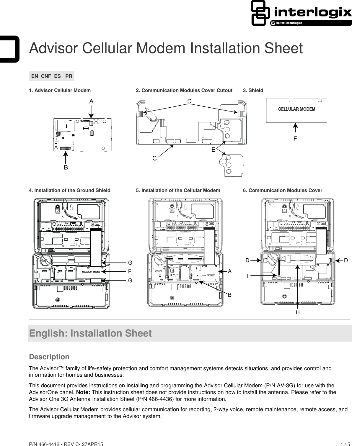 P/N 466-4412 • REV C• 27APR15    1 / 5  Advisor Cellular Modem Installation Sheet EN CNF ES PR  1. Advisor Cellular Modem  2. Communication Modules Cover Cutout   3. Shield   4. Installation of the Ground Shield  5. Installation of the Cellular Modem   6. Communication Modules Cover    English: Installation Sheet Description The Advisor™ family of life-safety protection and comfort management systems detects situations, and provides control and information for homes and businesses. This document provides instructions on installing and programming the Advisor Cellular Modem (P/N AV-3G) for use with the AdvisorOne panel. Note: This instruction sheet does not provide instructions on how to install the antenna. Please refer to the Advisor One 3G Antenna Installation Sheet (P/N 466-4436) for more information. The Advisor Cellular Modem provides cellular communication for reporting, 2-way voice, remote maintenance, remote access, and firmware upgrade management to the Advisor system.  