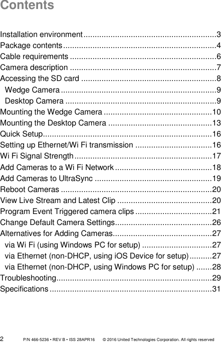 2                 P/N 466-5236 • REV B • ISS 28APR16       © 2016 United Technologies Corporation. All rights reserved Contents  Installation environment ...........................................................3 Package contents ....................................................................4 Cable requirements .................................................................6 Camera description .................................................................7 Accessing the SD card ............................................................8 Wedge Camera .....................................................................9 Desktop Camera ...................................................................9 Mounting the Wedge Camera ................................................ 10 Mounting the Desktop Camera .............................................. 13 Quick Setup ........................................................................... 16 Setting up Ethernet/Wi Fi transmission .................................. 16 Wi Fi Signal Strength ............................................................. 17 Add Cameras to a Wi Fi Network ........................................... 18 Add Cameras to UltraSync .................................................... 19 Reboot Cameras ................................................................... 20 View Live Stream and Latest Clip .......................................... 20 Program Event Triggered camera clips .................................. 21 Change Default Camera Settings ........................................... 26 Alternatives for Adding Cameras............................................ 27 via Wi Fi (using Windows PC for setup) ............................... 27 via Ethernet (non-DHCP, using iOS Device for setup) .......... 27 via Ethernet (non-DHCP, using Windows PC for setup) ....... 28 Troubleshooting ..................................................................... 29 Specifications ........................................................................ 31  