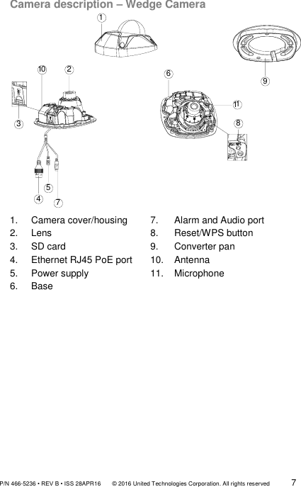               P/N 466-5236 • REV B • ISS 28APR16       © 2016 United Technologies Corporation. All rights reserved             7  Camera description – Wedge Camera 9216873541011             1.   Camera cover/housing 2.   Lens 3.  SD card 4.   Ethernet RJ45 PoE port 5.   Power supply 6.     Base 7.    Alarm and Audio port 8.    Reset/WPS button 9.    Converter pan 10.    Antenna 11.    Microphone 