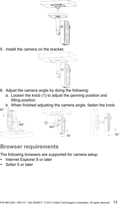  5.  Install the camera on the bracket.  6.  Adjust the camera angle by doing the following: a. Loosen the knob (1) to adjust the panning position and tilting position. b. When finished adjusting the camera angle, fasten the knob.   Browser requirements The following browsers are supported for camera setup:  Internet Explorer 8 or later  Safari 5 or later P/N 466-5303 • REV 07 • ISS 05JAN17  © 2017 United Technologies Corporation. All rights reserved 13 