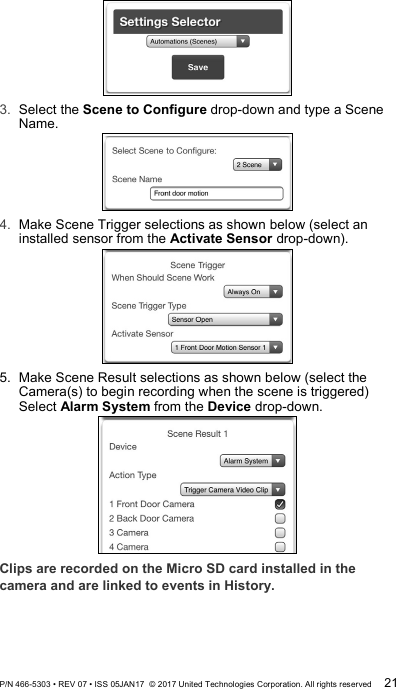  3.  Select the Scene to Configure drop-down and type a Scene Name.  4.  Make Scene Trigger selections as shown below (select an installed sensor from the Activate Sensor drop-down).   5.  Make Scene Result selections as shown below (select the Camera(s) to begin recording when the scene is triggered) Select Alarm System from the Device drop-down.  Clips are recorded on the Micro SD card installed in the camera and are linked to events in History. P/N 466-5303 • REV 07 • ISS 05JAN17  © 2017 United Technologies Corporation. All rights reserved 21 