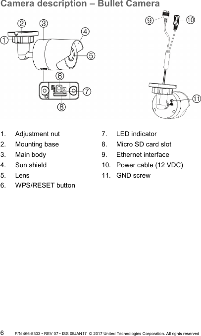 Camera description – Bullet Camera   1.  Adjustment nut 2.  Mounting base 3.  Main body 4.  Sun shield 5.  Lens 6.  WPS/RESET button 7.  LED indicator 8.  Micro SD card slot 9.  Ethernet interface 10.  Power cable (12 VDC) 11.  GND screw  6 P/N 466-5303 • REV 07 • ISS 05JAN17  © 2017 United Technologies Corporation. All rights reserved 