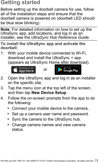  P/N 466-xxxx-EN • REV 03 • ISS 25SEP17 © 2017 United Technologies Corporation. All rights reserved.  13 Getting started Before setting up the doorbell camera for use, follow all of the installation steps and ensure that the doorbell camera is powered on (doorbell LED should be blue slow blinking). Note: For detailed information on how to set up the UltraSync app, add locations, and log in as an installer, see the UltraSync Hub Reference Guide.  To install the UltraSync app and activate the doorbell: 1.  With your mobile device connected to Wi-Fi, download and install the UltraSync + app (appears as UltraSync Home after download).  or  2.  Open the UltraSync app and log in as an installer on the specific site. 3.  Tap the menu icon at the top left of the screen, and then tap New Device Setup. 4.  Follow the on-screen prompts from the app to do the following:   Connect your mobile device to the camera,   Set up a camera user name and password.   Sync the camera to the UltraSync hub.   Change camera names and view camera status. 