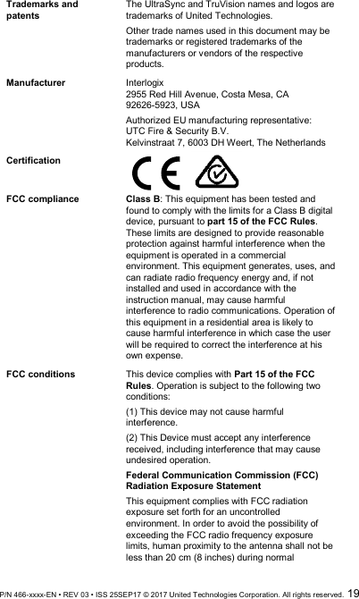  P/N 466-xxxx-EN • REV 03 • ISS 25SEP17 © 2017 United Technologies Corporation. All rights reserved.  19 Trademarks and patents The UltraSync and TruVision names and logos are trademarks of United Technologies.  Other trade names used in this document may be trademarks or registered trademarks of the manufacturers or vendors of the respective products. Manufacturer Interlogix 2955 Red Hill Avenue, Costa Mesa, CA 92626-5923, USA Authorized EU manufacturing representative: UTC Fire &amp; Security B.V. Kelvinstraat 7, 6003 DH Weert, The Netherlands Certification      FCC compliance Class B: This equipment has been tested and found to comply with the limits for a Class B digital device, pursuant to part 15 of the FCC Rules. These limits are designed to provide reasonable protection against harmful interference when the equipment is operated in a commercial environment. This equipment generates, uses, and can radiate radio frequency energy and, if not installed and used in accordance with the instruction manual, may cause harmful interference to radio communications. Operation of this equipment in a residential area is likely to cause harmful interference in which case the user will be required to correct the interference at his own expense. FCC conditions This device complies with Part 15 of the FCC Rules. Operation is subject to the following two conditions:  (1) This device may not cause harmful interference. (2) This Device must accept any interference received, including interference that may cause undesired operation. Federal Communication Commission (FCC) Radiation Exposure Statement This equipment complies with FCC radiation exposure set forth for an uncontrolled environment. In order to avoid the possibility of exceeding the FCC radio frequency exposure limits, human proximity to the antenna shall not be less than 20 cm (8 inches) during normal 