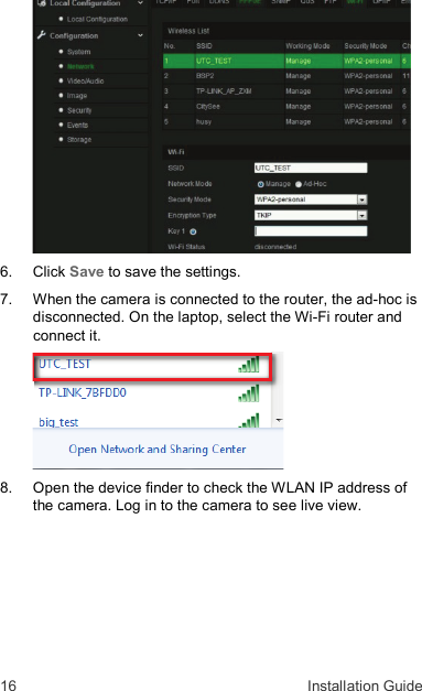 16  Installation Guide  6.   Click Save to save the settings. 7.   When the camera is connected to the router, the ad-hoc is disconnected. On the laptop, select the Wi-Fi router and connect it.  8.   Open the device finder to check the WLAN IP address of the camera. Log in to the camera to see live view. 
