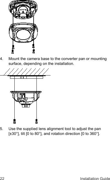 22  Installation Guide  4.  Mount the camera base to the converter pan or mounting surface, depending on the installation.  5.  Use the supplied lens alignment tool to adjust the pan [±30°], tilt [0 to 80°], and rotation direction [0 to 360°].  