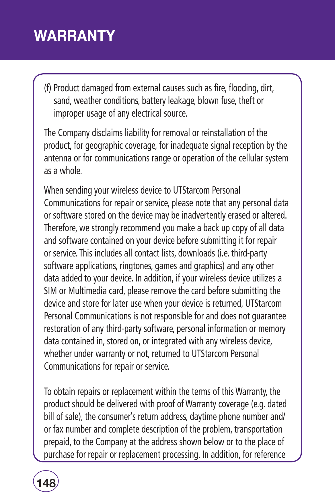£{n7,, /9F0RODUCTDAMAGEDFROMEXTERNALCAUSESSUCHASFIREFLOODINGDIRTSANDWEATHERCONDITIONSBATTERYLEAKAGEBLOWNFUSETHEFTORIMPROPERUSAGEOFANYELECTRICALSOURCE4HE#OMPANYDISCLAIMSLIABILITYFORREMOVALORREINSTALLATIONOFTHEPRODUCTFORGEOGRAPHICCOVERAGEFORINADEQUATESIGNALRECEPTIONBYTHEANTENNAORFORCOMMUNICATIONSRANGEOROPERATIONOFTHECELLULARSYSTEMASAWHOLE7HENSENDINGYOURWIRELESSDEVICETO543TARCOM0ERSONAL#OMMUNICATIONSFORREPAIRORSERVICEPLEASENOTETHATANYPERSONALDATAORSOFTWARESTOREDONTHEDEVICEMAYBEINADVERTENTLYERASEDORALTERED4HEREFOREWESTRONGLYRECOMMENDYOUMAKEABACKUPCOPYOFALLDATAANDSOFTWARECONTAINEDONYOURDEVICEBEFORESUBMITTINGITFORREPAIRORSERVICE4HISINCLUDESALLCONTACTLISTSDOWNLOADSIETHIRDPARTYSOFTWAREAPPLICATIONSRINGTONESGAMESANDGRAPHICSANDANYOTHERDATAADDEDTOYOURDEVICE)NADDITIONIFYOURWIRELESSDEVICEUTILIZESA3)-OR-ULTIMEDIACARDPLEASEREMOVETHECARDBEFORESUBMITTINGTHEDEVICEANDSTOREFORLATERUSEWHENYOURDEVICEISRETURNED543TARCOM0ERSONAL#OMMUNICATIONSISNOTRESPONSIBLEFORANDDOESNOTGUARANTEERESTORATIONOFANYTHIRDPARTYSOFTWAREPERSONALINFORMATIONORMEMORYDATACONTAINEDINSTOREDONORINTEGRATEDWITHANYWIRELESSDEVICEWHETHERUNDERWARRANTYORNOTRETURNEDTO543TARCOM0ERSONAL#OMMUNICATIONSFORREPAIRORSERVICE4OOBTAINREPAIRSORREPLACEMENTWITHINTHETERMSOFTHIS7ARRANTYTHEPRODUCTSHOULDBEDELIVEREDWITHPROOFOF7ARRANTYCOVERAGEEGDATEDBILLOFSALETHECONSUMERSRETURNADDRESSDAYTIMEPHONENUMBERANDORFAXNUMBERANDCOMPLETEDESCRIPTIONOFTHEPROBLEMTRANSPORTATIONPREPAIDTOTHE#OMPANYATTHEADDRESSSHOWNBELOWORTOTHEPLACEOFPURCHASEFORREPAIRORREPLACEMENTPROCESSING)NADDITIONFORREFERENCE