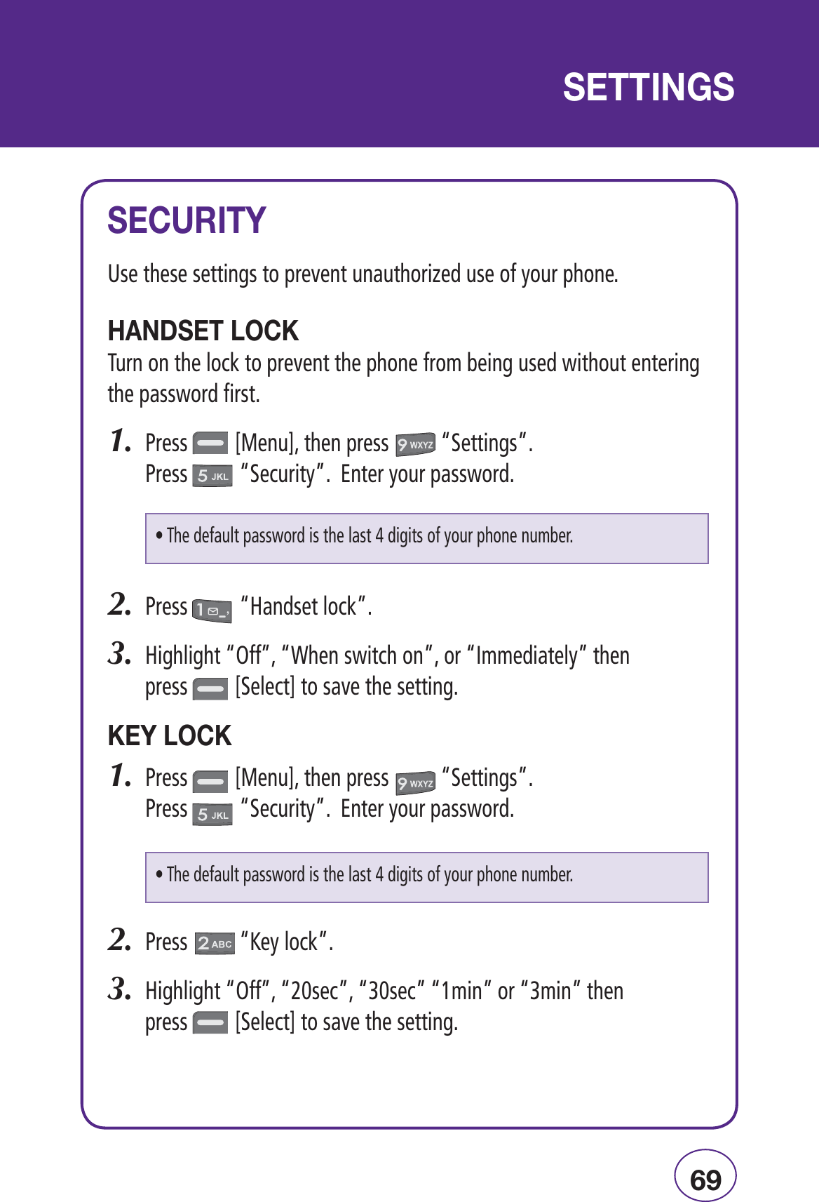 È-1,/95SETHESESETTINGSTOPREVENTUNAUTHORIZEDUSEOFYOURPHONE -/Ê&quot;4URNONTHELOCKTOPREVENTTHEPHONEFROMBEINGUSEDWITHOUTENTERINGTHEPASSWORDFIRST0RESS;-ENU=THENPRESSh3ETTINGSv 0RESSh3ECURITYv%NTERYOURPASSWORD0RESSh(ANDSETLOCKv(IGHLIGHTh/FFvh7HENSWITCHONvORh)MMEDIATELYvTHENPRESS;3ELECT=TOSAVETHESETTING9Ê&quot;0RESS;-ENU=THENPRESSh3ETTINGSv 0RESSh3ECURITYv%NTERYOURPASSWORD0RESSh+EYLOCKv(IGHLIGHTh/FFvhSECvhSECvhMINvORhMINvTHENPRESS;3ELECT=TOSAVETHESETTING-// -s4HEDEFAULTPASSWORDISTHELASTDIGITSOFYOURPHONENUMBERs4HEDEFAULTPASSWORDISTHELASTDIGITSOFYOURPHONENUMBER