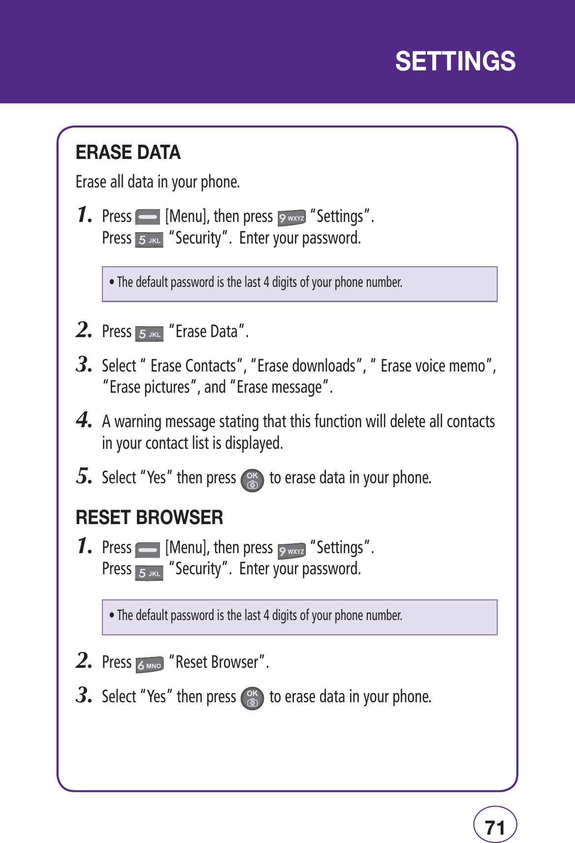 Ç£-// -,-Ê/%RASEALLDATAINYOURPHONE0RESS;-ENU=THENPRESSh3ETTINGSv 0RESSh3ECURITYv%NTERYOURPASSWORD0RESSh%RASE$ATAv3ELECTh%RASE#ONTACTSvh%RASEDOWNLOADSvh%RASEVOICEMEMOvh%RASEPICTURESvANDh%RASEMESSAGEv!WARNINGMESSAGESTATINGTHATTHISFUNCTIONWILLDELETEALLCONTACTSINYOURCONTACTLISTISDISPLAYED3ELECTh9ESvTHENPRESSTOERASEDATAINYOURPHONE,-/Ê,&quot;7-,0RESS;-ENU=THENPRESSh3ETTINGSv 0RESSh3ECURITYv%NTERYOURPASSWORD0RESSh2ESET&quot;ROWSERv3ELECTh9ESvTHENPRESSTOERASEDATAINYOURPHONEs4HEDEFAULTPASSWORDISTHELASTDIGITSOFYOURPHONENUMBERs4HEDEFAULTPASSWORDISTHELASTDIGITSOFYOURPHONENUMBER