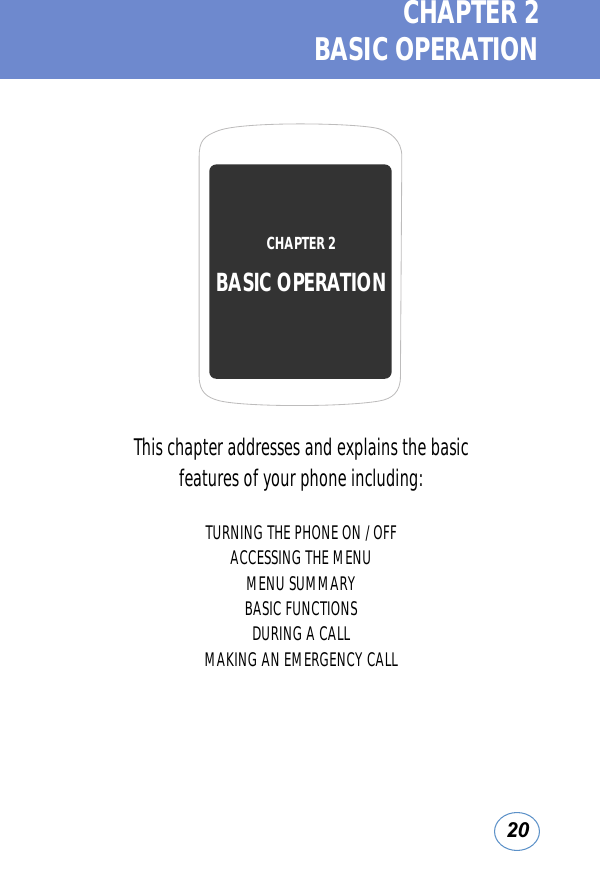 20CHAPTER 2  BASIC OPERATIONThis chapter addresses and explains the basic features of your phone including:TURNING THE PHONE ON / OFFACCESSING THE MENUMENU SUMMARYBASIC FUNCTIONSDURING A CALLMAKING AN EMERGENCY CALLCHAPTER 2 BASIC OPERATION