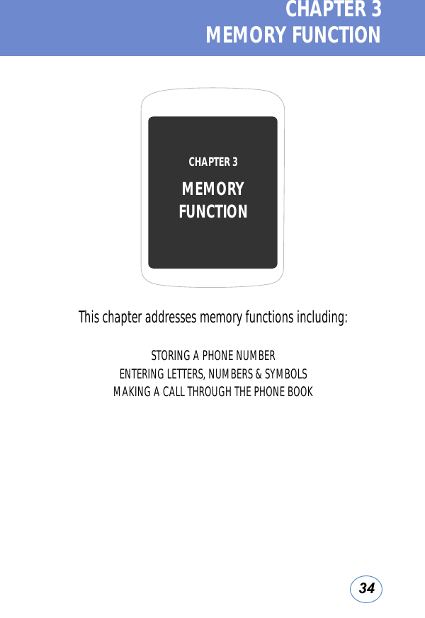 34CHAPTER 3  MEMORY FUNCTIONThis chapter addresses memory functions including:STORING A PHONE NUMBERENTERING LETTERS, NUMBERS &amp; SYMBOLSMAKING A CALL THROUGH THE PHONE BOOKCHAPTER 3 MEMORY FUNCTION