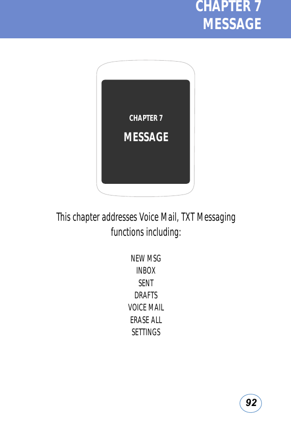 92CHAPTER 7  MESSAGEThis chapter addresses Voice Mail, TXT Messaging functions including:NEW MSGINBOXSENTDRAFTSVOICE MAILERASE ALLSETTINGSCHAPTER 7 MESSAGE