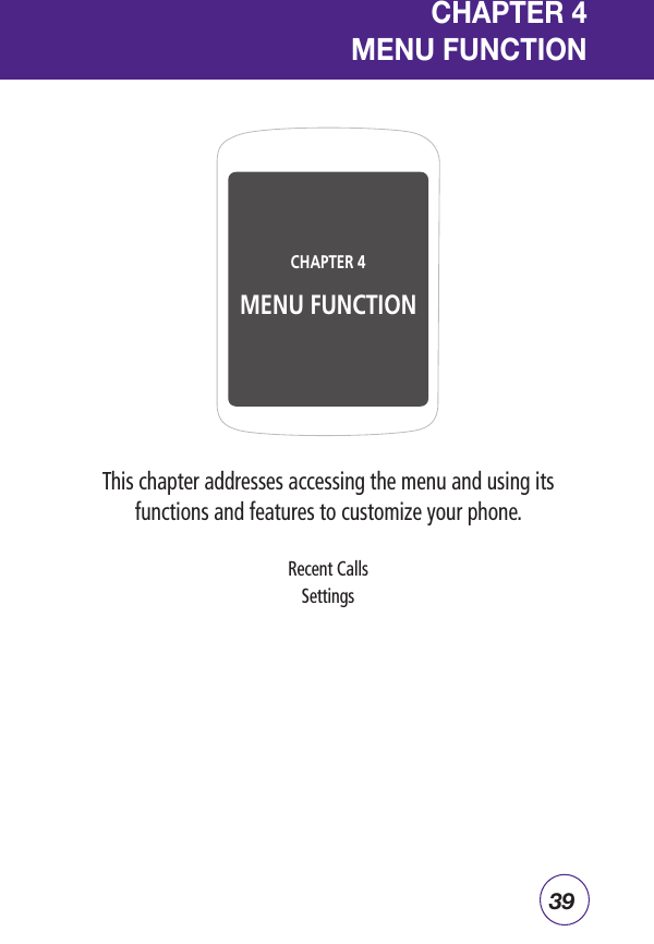 39CHAPTER 4  MENU FUNCTIONThis chapter addresses accessing the menu and using its functions and features to customize your phone.Recent CallsSettingsCHAPTER 4 MENU FUNCTION