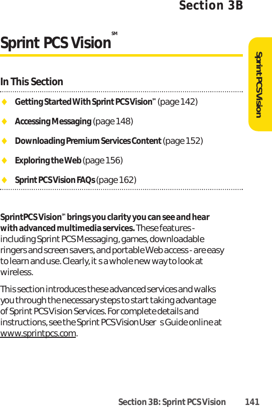 Section 3B: Sprint PCS Vision 141Section 3BSprint PCS VisionSMIn This SectionࡗGetting Started With Sprint PCS VisionSM (page 142)ࡗAccessing Messaging (page 148)ࡗDownloading Premium Services Content (page 152)ࡗExploring the Web (page 156)ࡗSprintPCS Vision FAQs (page 162) SprintPCS VisionSM brings you clarity you can see and hearwith advanced multimedia services.These features -including Sprint PCS Messaging, games, downloadableringers and screen savers, and portable Web access - are easyto learn and use. Clearly, its a whole new way to look atwireless.This section introduces these advanced services and walksyou through the necessary steps to start taking advantageof Sprint PCS Vision Services. For complete details andinstructions, see the Sprint PCS Vision Users Guide online atwww.sprintpcs.com.SprintPCS Vision