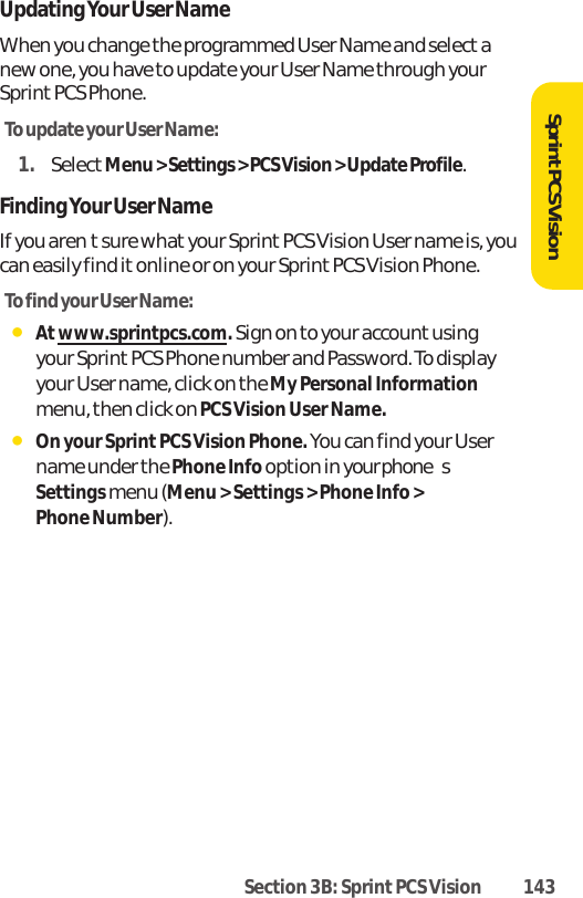 Section 3B: Sprint PCS Vision 143SprintPCS VisionUpdating Your User NameWhen you change the programmed User Name and select anew one, you have to update your User Name through yourSprint PCS Phone.To update your User Name:1. SelectMenu &gt; Settings &gt; PCS Vision &gt; Update Profile.Finding Your User NameIf you arentsure what your Sprint PCS Vision User name is, youcan easily find it online or on your Sprint PCS Vision Phone.To find your User Name:ⅷAtwww.sprintpcs.com.Sign on to your account usingyour Sprint PCS Phone number and Password. To displayyour User name, click on the My Personal Informationmenu, then click on PCS Vision User Name.ⅷOn your Sprint PCS Vision Phone. You can find your Username under the Phone Info option in your phonesSettingsmenu (Menu &gt; Settings &gt; Phone Info &gt; Phone Number).