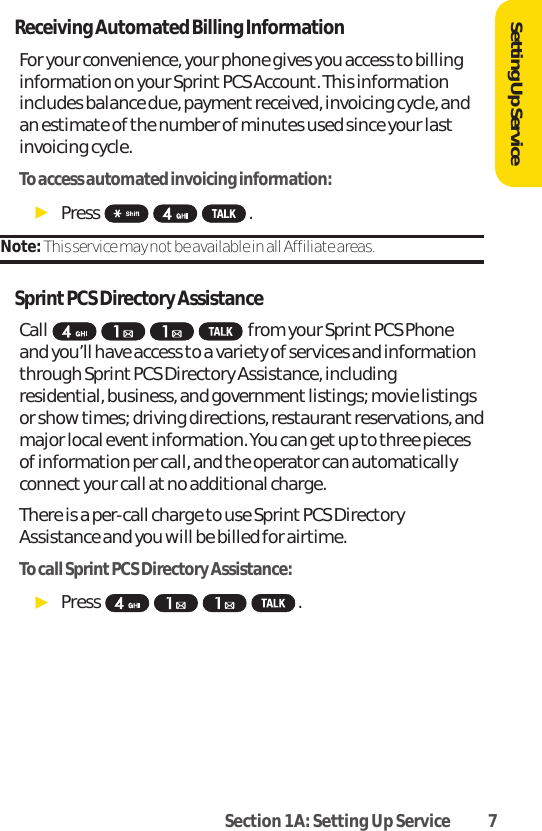Section 1A: Setting Up Service 7Receiving Automated Billing InformationFor your convenience, your phone gives you access to billinginformation on your SprintPCS Account. This informationincludes balance due, payment received, invoicing cycle, andan estimate of the number of minutes used since your lastinvoicing cycle.To access automated invoicing information:ᮣPress .Note: This service may not be available in all Affiliate areas.Sprint PCS Directory AssistanceCall from your Sprint PCS Phoneand you’ll have access to a variety of services and informationthrough Sprint PCS Directory Assistance, includingresidential, business, and government listings; movie listingsor show times; driving directions, restaurant reservations, andmajor local event information. You can getup to three piecesof information per call, and the operator can automaticallyconnect your call at no additional charge.There is a per-call charge to use Sprint PCS DirectoryAssistance and you will be billed for airtime.To call SprintPCS Directory Assistance:ᮣPress .Setting Up Service