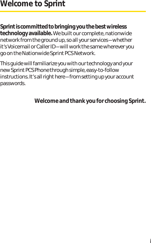 Welcome to SprintSprint is committed to bringing you the best wirelesstechnology available. We built our complete, nationwidenetwork from the ground up, so all your services-whetherit’s Voicemail or Caller ID-will work the same wherever yougo on the Nationwide Sprint PCS Network.This guide will familiarize you with our technology and yournew Sprint PCS Phone through simple, easy-to-followinstructions. It’s all righthere-from setting up your accountpasswords.Welcome and thank you for choosing Sprint.i