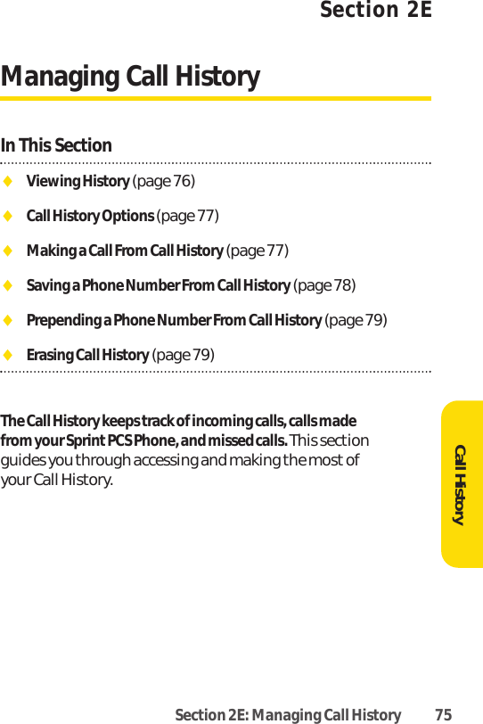 Section 2E: Managing Call History 75Section 2EManaging Call HistoryIn This SectionࡗViewing History (page 76)ࡗCall History Options (page 77)ࡗMaking a Call From Call History (page 77)ࡗSaving a Phone Number From Call History (page 78)ࡗPrepending a Phone Number From Call History (page 79)ࡗErasing Call History(page 79)The Call History keeps track of incoming calls, calls made from your Sprint PCS Phone, and missed calls. This sectionguides you through accessing and making the most of your Call History.Call History