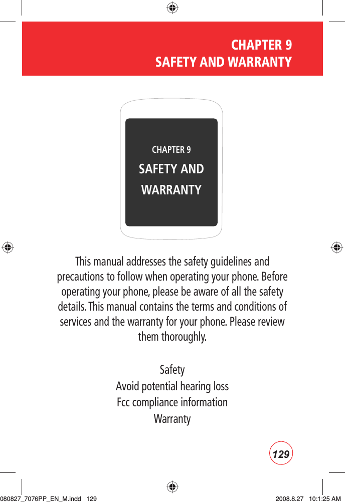 CHAPTER 9  SAFETY AND WARRANTYThis manual addresses the safety guidelines and precautions to follow when operating your phone. Before operating your phone, please be aware of all the safety details. This manual contains the terms and conditions of services and the warranty for your phone. Please review them thoroughly.SafetyAvoid potential hearing lossFcc compliance informationWarrantyCHAPTER 9 SAFETY AND WARRANTY129080827_7076PP_EN_M.indd   129080827_7076PP_EN_M.indd   129 2008.8.27   10:1:25 AM2008.8.27   10:1:25 AM