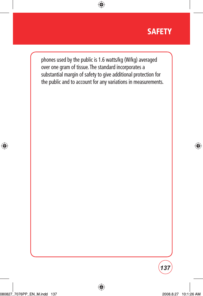 137SAFETYphones used by the public is 1.6 watts/kg (W/kg) averaged over one gram of tissue. The standard incorporates a substantial margin of safety to give additional protection for the public and to account for any variations in measurements.080827_7076PP_EN_M.indd   137080827_7076PP_EN_M.indd   137 2008.8.27   10:1:26 AM2008.8.27   10:1:26 AM