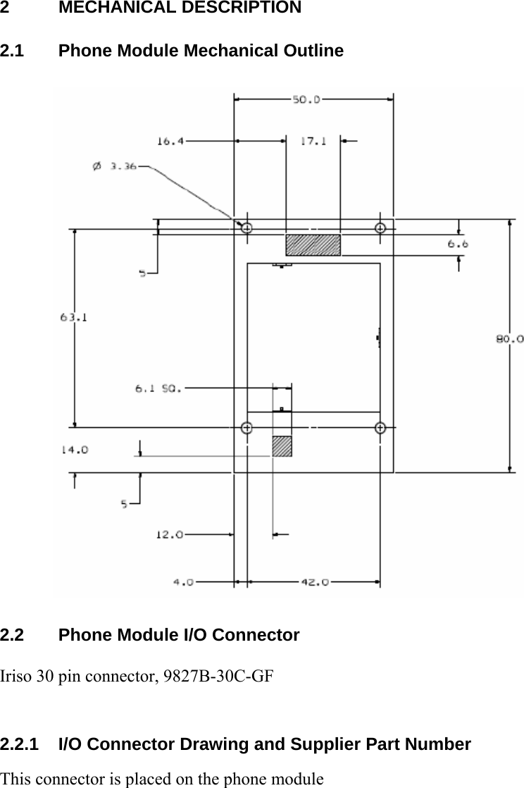 2 MECHANICAL DESCRIPTION 2.1  Phone Module Mechanical Outline  2.2  Phone Module I/O Connector Iriso 30 pin connector, 9827B-30C-GF    2.2.1  I/O Connector Drawing and Supplier Part Number This connector is placed on the phone module 