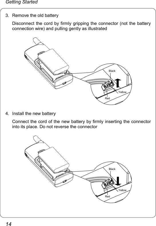 Getting Started 3.  Remove the old battery Disconnect the cord by firmly gripping the connector (not the battery connection wire) and pulling gently as illustrated RedYellow Black 4.  Install the new battery Connect the cord of the new battery by firmly inserting the connector into its place. Do not reverse the connector RedYellow Black 14 