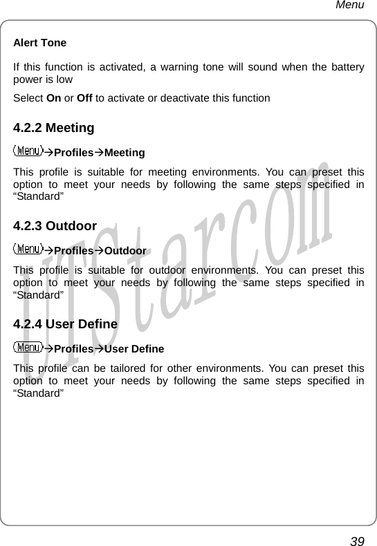 Menu Alert Tone If this function is activated, a warning tone will sound when the battery power is low Select On or Off to activate or deactivate this function 4.2.2 Meeting ÆProfilesÆMeeting This profile is suitable for meeting environments. You can preset this option to meet your needs by following the same steps specified in “Standard” 4.2.3 Outdoor ÆProfilesÆOutdoor This profile is suitable for outdoor environments. You can preset this option to meet your needs by following the same steps specified in “Standard” 4.2.4 User Define ÆProfilesÆUser Define This profile can be tailored for other environments. You can preset this option to meet your needs by following the same steps specified in “Standard”39       