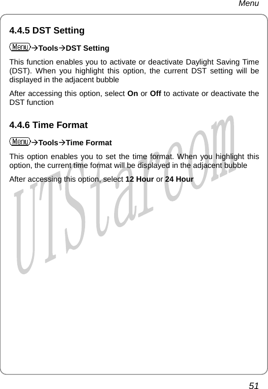 Menu 4.4.5 DST Setting ÆToolsÆDST Setting This function enables you to activate or deactivate Daylight Saving Time (DST). When you highlight this option, the current DST setting will be displayed in the adjacent bubble After accessing this option, select On or Off to activate or deactivate the DST function 4.4.6 Time Format ÆToolsÆTime Format This option enables you to set the time format. When you highlight this option, the current time format will be displayed in the adjacent bubble After accessing this option, select 12 Hour or 24 Hour     51       