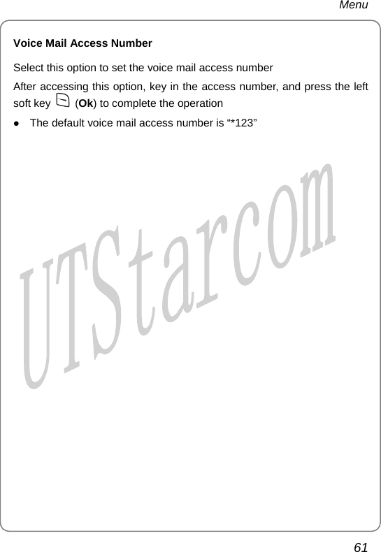 Menu Voice Mail Access Number Select this option to set the voice mail access number After accessing this option, key in the access number, and press the left soft key   (Ok) to complete the operation z The default voice mail access number is “*123”    61       
