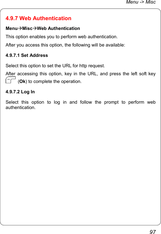 Menu -&gt; Misc 4.9.7 Web Authentication MenuÆMiscÆWeb Authentication This option enables you to perform web authentication. After you access this option, the following will be available: 4.9.7.1 Set Address Select this option to set the URL for http request. After accessing this option, key in the URL, and press the left soft key  (Ok) to complete the operation. 4.9.7.2 Log In Select this option to log in and follow the prompt to perform web authentication.    97 