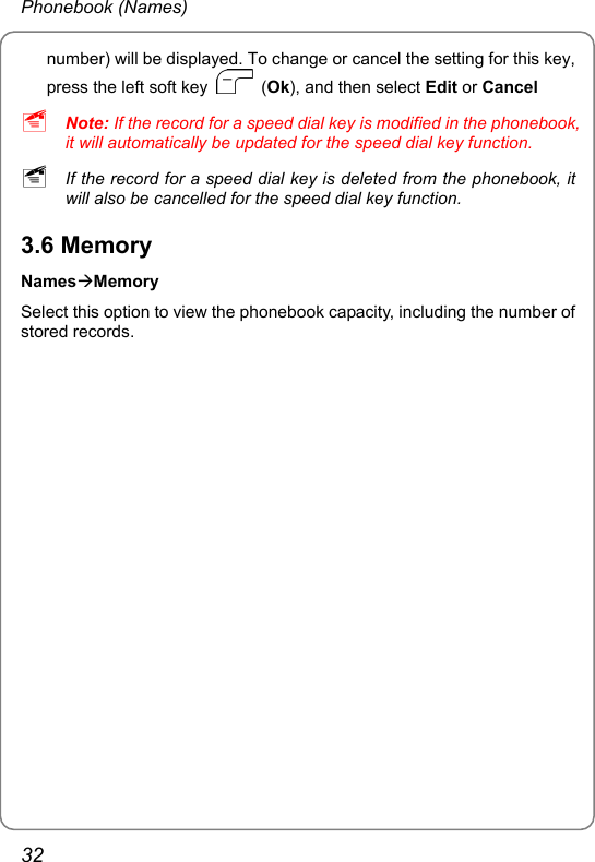 Phonebook (Names) number) will be displayed. To change or cancel the setting for this key, press the left soft key   (Ok), and then select Edit or Cancel ~ Note: If the record for a speed dial key is modified in the phonebook, it will automatically be updated for the speed dial key function. ~ If the record for a speed dial key is deleted from the phonebook, it will also be cancelled for the speed dial key function. 3.6 Memory NamesÆMemory Select this option to view the phonebook capacity, including the number of stored records.32 