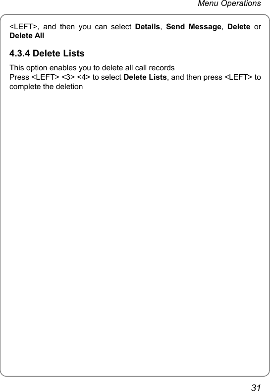 Menu Operations &lt;LEFT&gt;, and then you can select Details,  Send Message,  Delete or Delete All 4.3.4 Delete Lists This option enables you to delete all call records Press &lt;LEFT&gt; &lt;3&gt; &lt;4&gt; to select Delete Lists, and then press &lt;LEFT&gt; to complete the deletion 31 