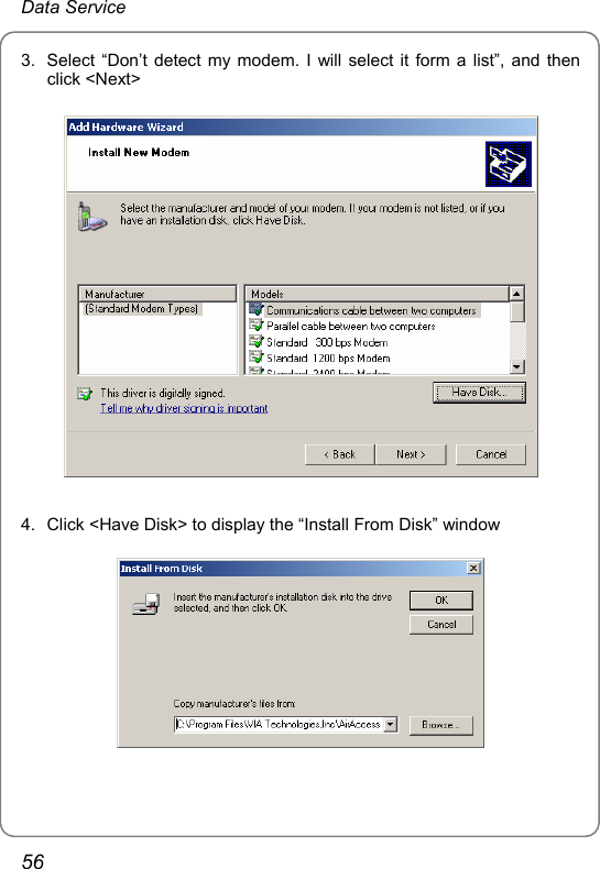 Data Service 3.  Select “Don’t detect my modem. I will select it form a list”, and then click &lt;Next&gt;  4.  Click &lt;Have Disk&gt; to display the “Install From Disk” window  56 