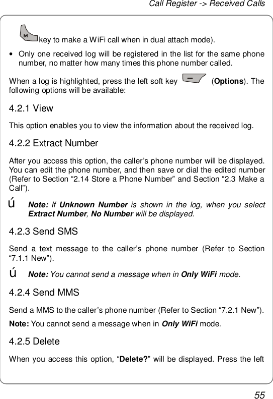 Call Register -&gt; Received Calls 55 key to make a WiFi call when in dual attach mode). • Only one received log will be registered in the list for the same phone number, no matter how many times this phone number called.  When a log is highlighted, press the left soft key   (Options). The following options will be available: 4.2.1 View This option enables you to view the information about the received log. 4.2.2 Extract Number After you access this option, the caller’s phone number will be displayed. You can edit the phone number, and then save or dial the edited number (Refer to Section “2.14 Store a Phone Number” and Section “2.3 Make a Call”). œ Note: If  Unknown Number is shown in the log, when you select Extract Number, No Number will be displayed. 4.2.3 Send SMS Send a text message to the caller’s phone number (Refer to Section “7.1.1 New”). œ Note: You cannot send a message when in Only WiFi mode. 4.2.4 Send MMS Send a MMS to the caller’s phone number (Refer to Section “7.2.1 New”). Note: You cannot send a message when in Only WiFi mode. 4.2.5 Delete  When you access this option, “Delete?” will be displayed. Press the left 