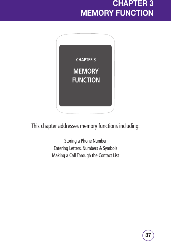 3736CHAPTER 3MEMORYFUNCTIONCHAPTER 3MEMORY FUNCTIONThis chapter addresses memory functions including:Storing a Phone NumberEntering Letters, Numbers &amp; SymbolsMaking a Call Through the Contact List