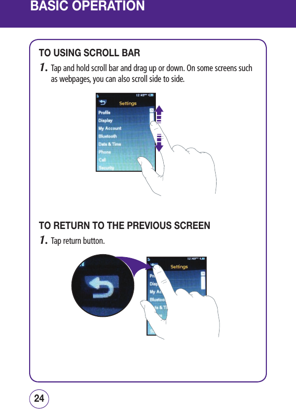 BASIC OPERATIONTO USING SCROLL BAR1.  Tap and hold scroll bar and drag up or down. On some screens such as webpages, you can also scroll side to side.TO RETURN TO THE PREVIOUS SCREEN1.  Tap return button.2524