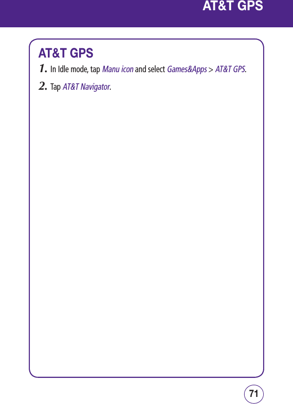 7170AT&amp;T GPSAT&amp;T GPS1.  In Idle mode, tap Manu icon and select Games&amp;Apps &gt; AT&amp;T GPS.2.  Tap AT&amp;T Navigator.