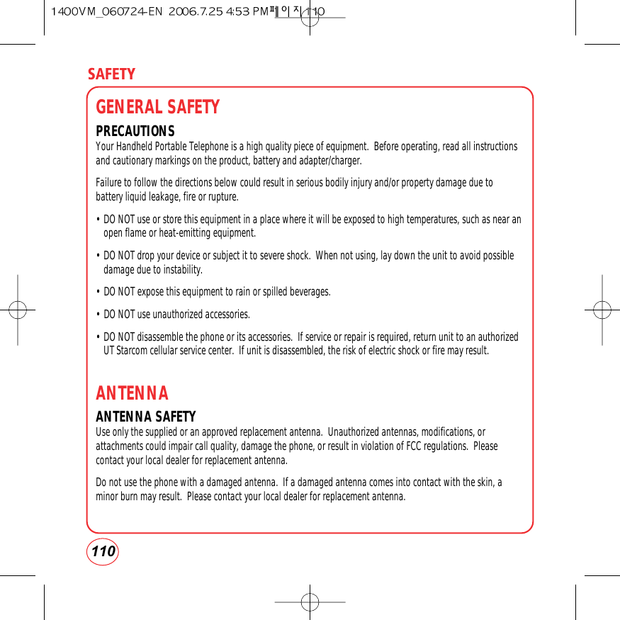 SAFETY110GENERAL SAFETYPRECAUTIONSYour Handheld Portable Telephone is a high quality piece of equipment.  Before operating, read all instructionsand cautionary markings on the product, battery and adapter/charger.Failure to follow the directions below could result in serious bodily injury and/or property damage due tobattery liquid leakage, fire or rupture.• DO NOT use or store this equipment in a place where it will be exposed to high temperatures, such as near anopen flame or heat-emitting equipment.• DO NOT drop your device or subject it to severe shock.  When not using, lay down the unit to avoid possibledamage due to instability.• DO NOT expose this equipment to rain or spilled beverages.• DO NOT use unauthorized accessories.• DO NOT disassemble the phone or its accessories.  If service or repair is required, return unit to an authorizedUT Starcom cellular service center.  If unit is disassembled, the risk of electric shock or fire may result.ANTENNAANTENNA SAFETYUse only the supplied or an approved replacement antenna.  Unauthorized antennas, modifications, orattachments could impair call quality, damage the phone, or result in violation of FCC regulations.  Pleasecontact your local dealer for replacement antenna.Do not use the phone with a damaged antenna.  If a damaged antenna comes into contact with the skin, aminor burn may result.  Please contact your local dealer for replacement antenna.